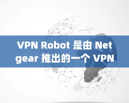 VPN Robot 是由 Netgear 推出的一个 VPN 服务，目前可能已经不再维护和更新。因此，无法通过传统的更新方式来升级 VPN Robot。以下是一些可能的解决方法