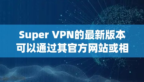 Super VPN的最新版本可以通过其官方网站或相关应用商店下载。以下是获取最新版本的步骤